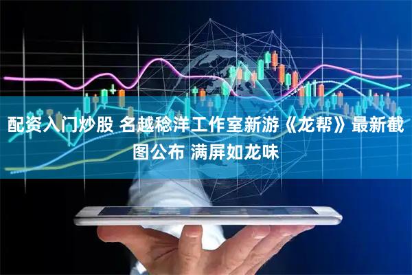 配资入门炒股 名越稔洋工作室新游《龙帮》最新截图公布 满屏如龙味