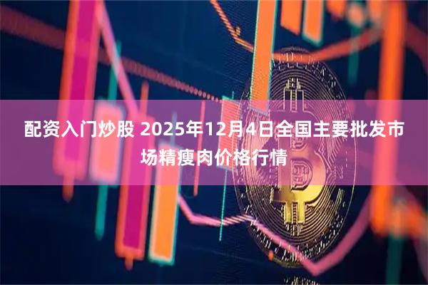配资入门炒股 2025年12月4日全国主要批发市场精瘦肉价格行情