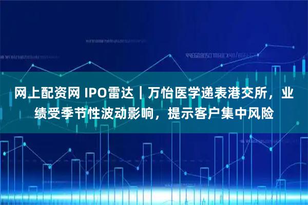 网上配资网 IPO雷达｜万怡医学递表港交所，业绩受季节性波动影响，提示客户集中风险