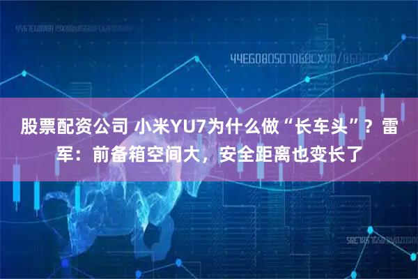 股票配资公司 小米YU7为什么做“长车头”？雷军：前备箱空间大，安全距离也变长了