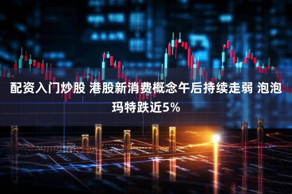 配资入门炒股 港股新消费概念午后持续走弱 泡泡玛特跌近5%