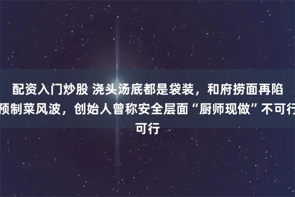 配资入门炒股 浇头汤底都是袋装，和府捞面再陷预制菜风波，创始人曾称安全层面“厨师现做”不可行