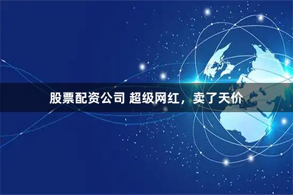 股票配资公司 超级网红，卖了天价