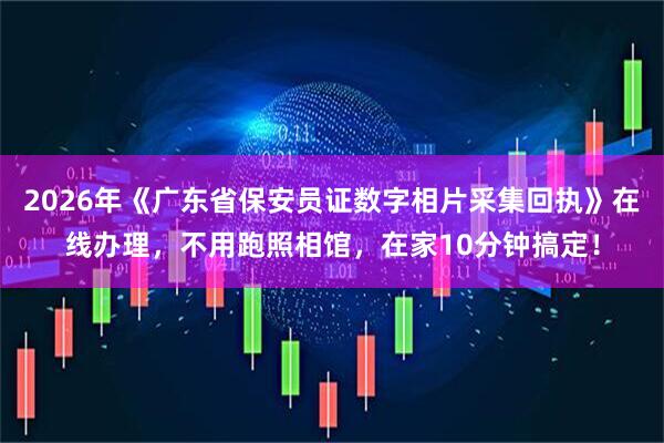2026年《广东省保安员证数字相片采集回执》在线办理，不用跑照相馆，在家10分钟搞定！