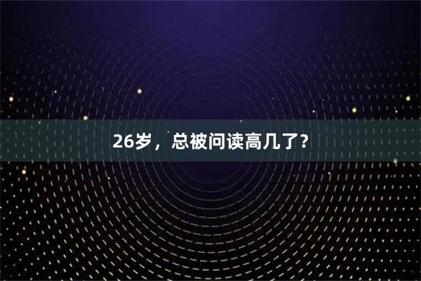 26岁，总被问读高几了？