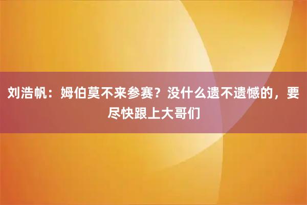 刘浩帆：姆伯莫不来参赛？没什么遗不遗憾的，要尽快跟上大哥们