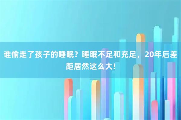 谁偷走了孩子的睡眠？睡眠不足和充足，20年后差距居然这么大!
