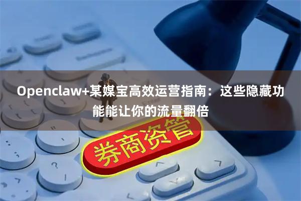 Openclaw+某媒宝高效运营指南：这些隐藏功能能让你的流量翻倍