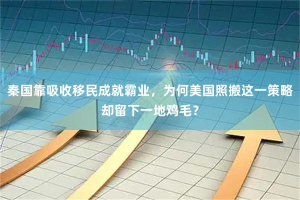 秦国靠吸收移民成就霸业，为何美国照搬这一策略却留下一地鸡毛？
