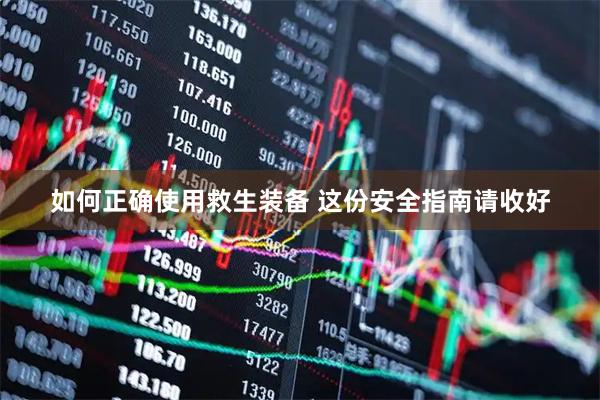 如何正确使用救生装备 这份安全指南请收好