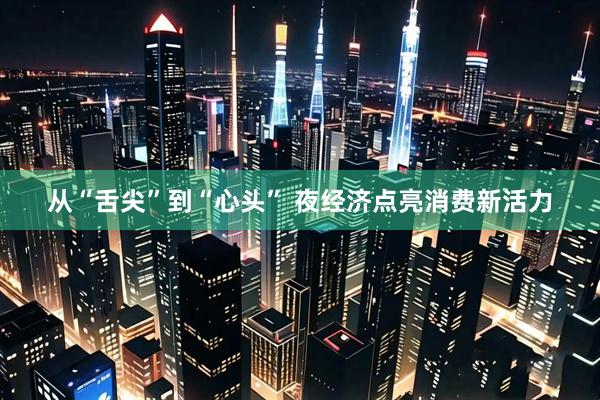 从“舌尖”到“心头” 夜经济点亮消费新活力