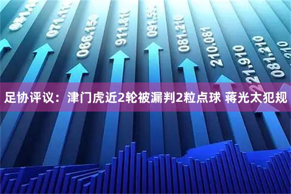 足协评议：津门虎近2轮被漏判2粒点球 蒋光太犯规