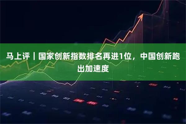 马上评｜国家创新指数排名再进1位，中国创新跑出加速度