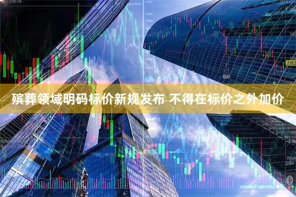 殡葬领域明码标价新规发布 不得在标价之外加价