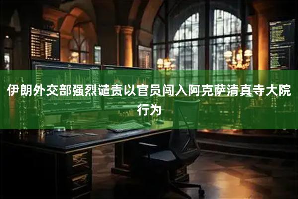 伊朗外交部强烈谴责以官员闯入阿克萨清真寺大院行为