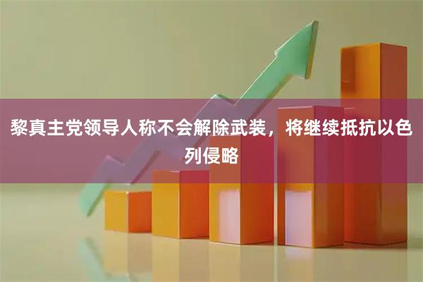 黎真主党领导人称不会解除武装，将继续抵抗以色列侵略