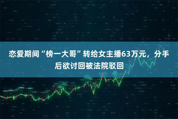 恋爱期间“榜一大哥”转给女主播63万元，分手后欲讨回被法院驳回
