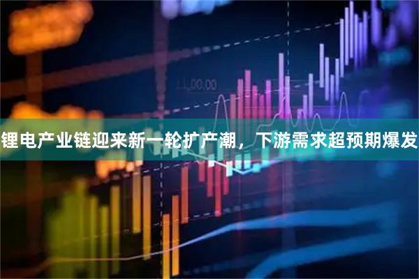 锂电产业链迎来新一轮扩产潮,下游需求超预期爆发