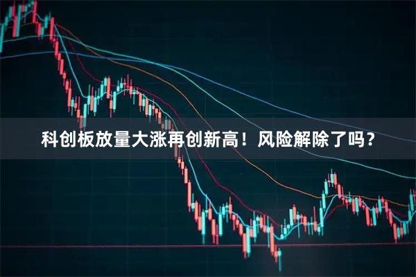科创板放量大涨再创新高!风险解除了吗?