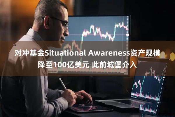 对冲基金Situational Awareness资产规模降至100亿美元 此前城堡介入