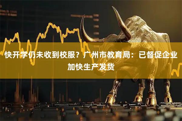 快开学仍未收到校服？广州市教育局：已督促企业加快生产发货