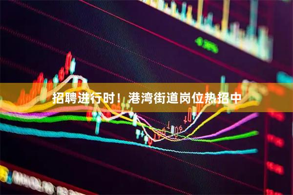 招聘进行时！港湾街道岗位热招中
