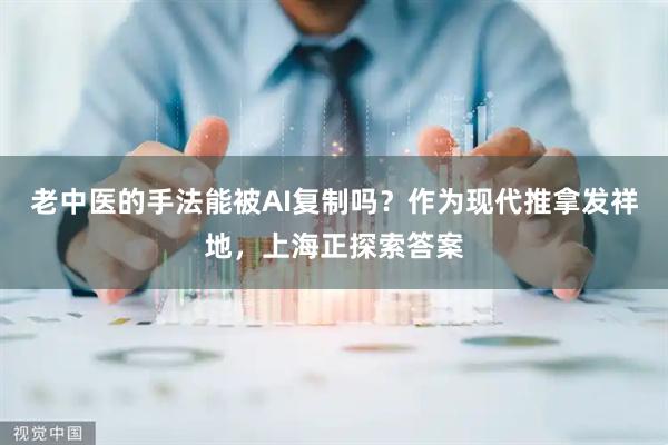 老中医的手法能被AI复制吗？作为现代推拿发祥地，上海正探索答案