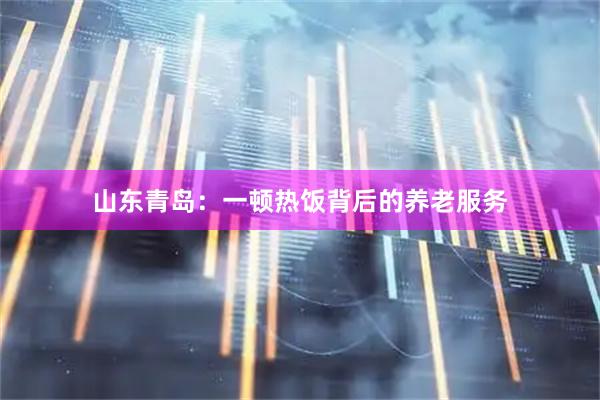 山东青岛：一顿热饭背后的养老服务